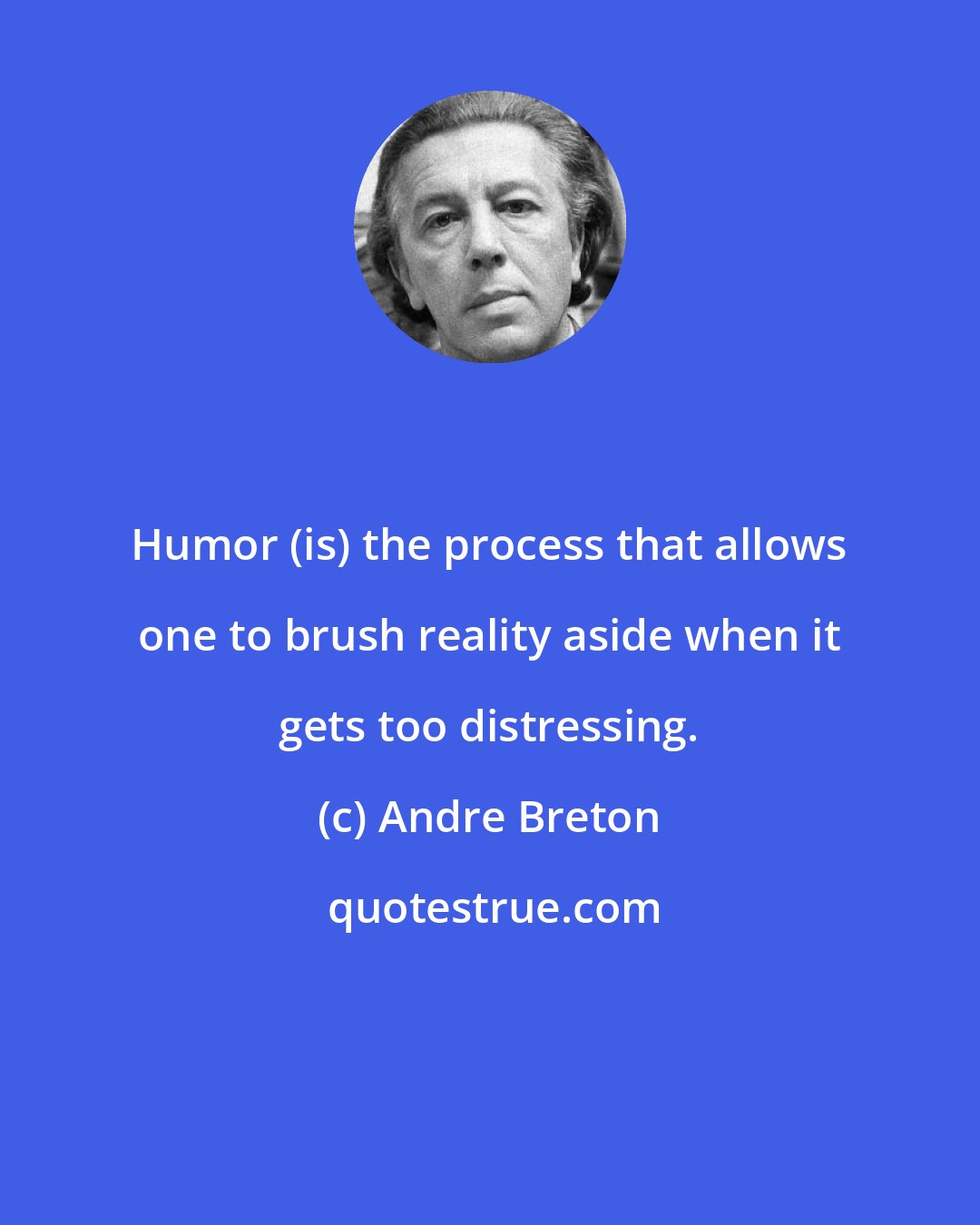 Andre Breton: Humor (is) the process that allows one to brush reality aside when it gets too distressing.