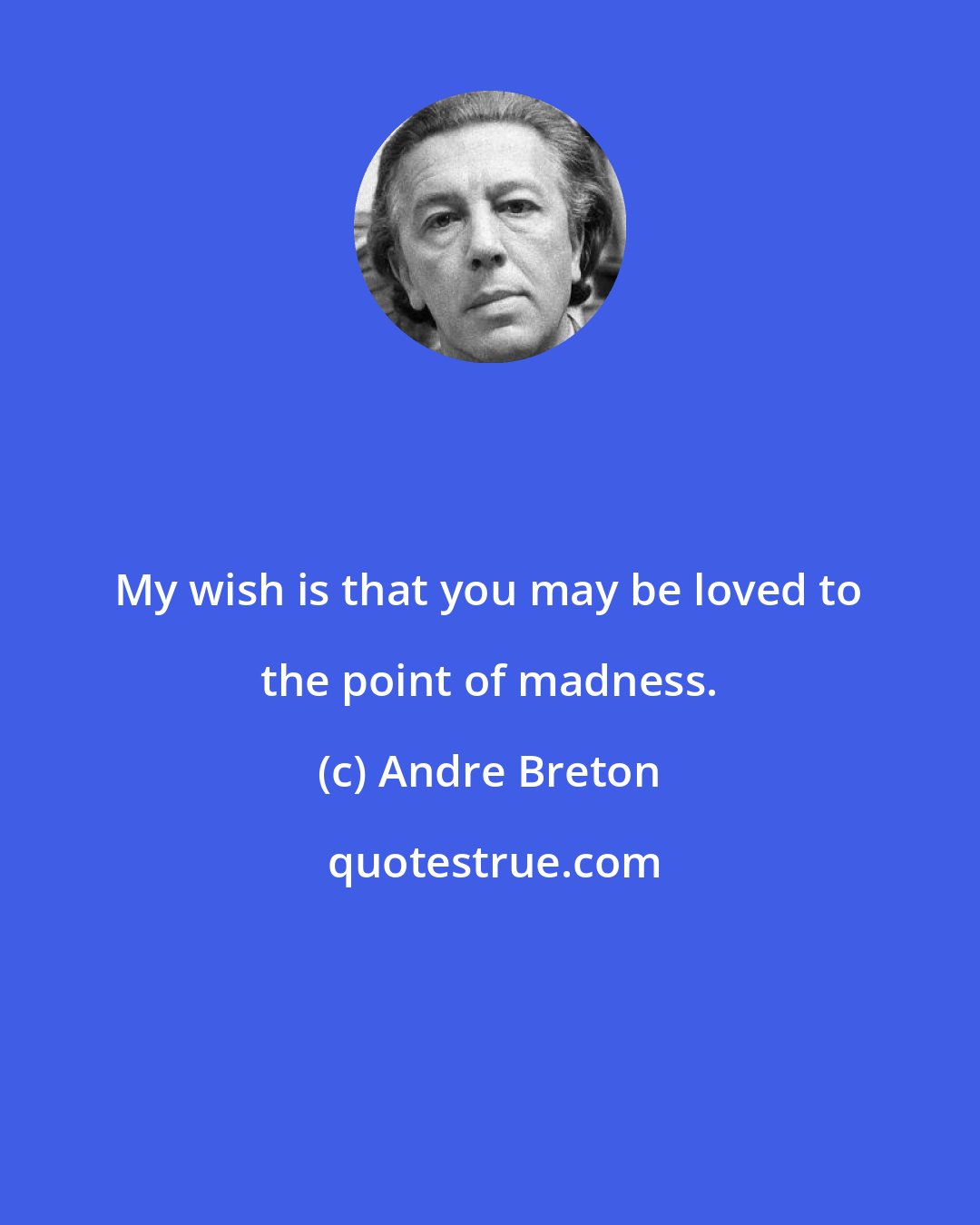 Andre Breton: My wish is that you may be loved to the point of madness.