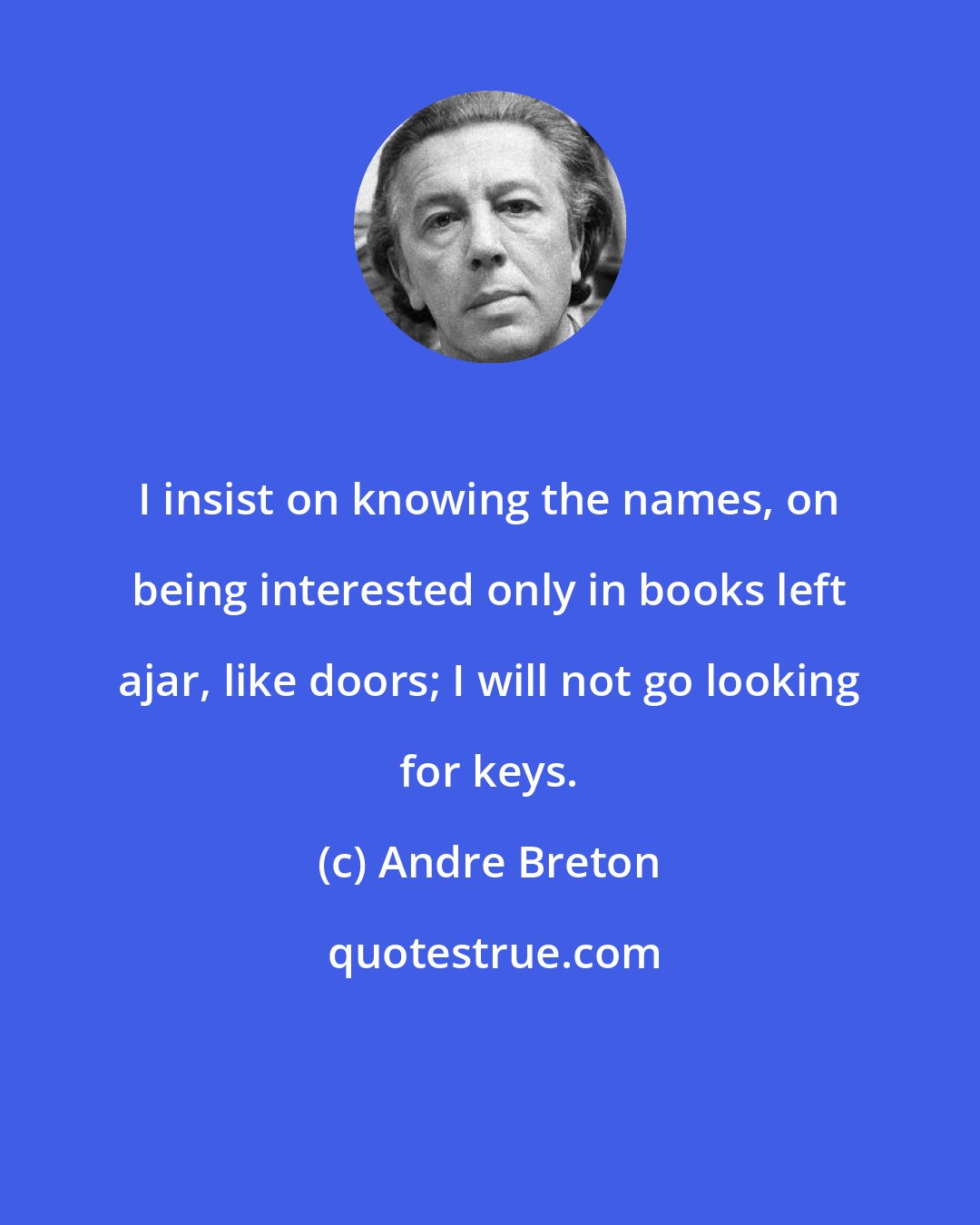 Andre Breton: I insist on knowing the names, on being interested only in books left ajar, like doors; I will not go looking for keys.