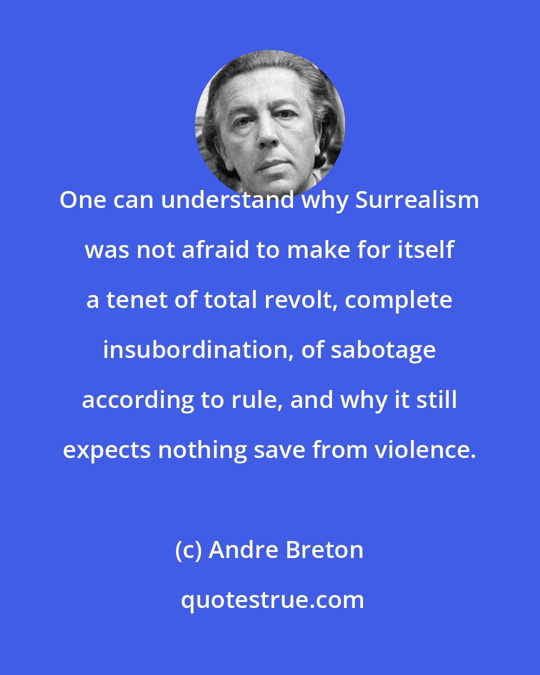 Andre Breton: One can understand why Surrealism was not afraid to make for itself a tenet of total revolt, complete insubordination, of sabotage according to rule, and why it still expects nothing save from violence.