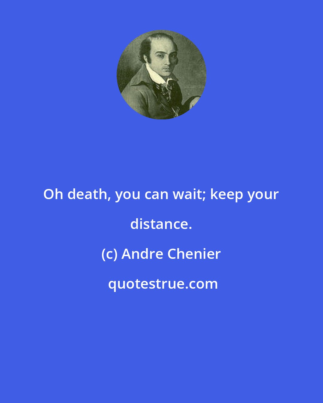 Andre Chenier: Oh death, you can wait; keep your distance.