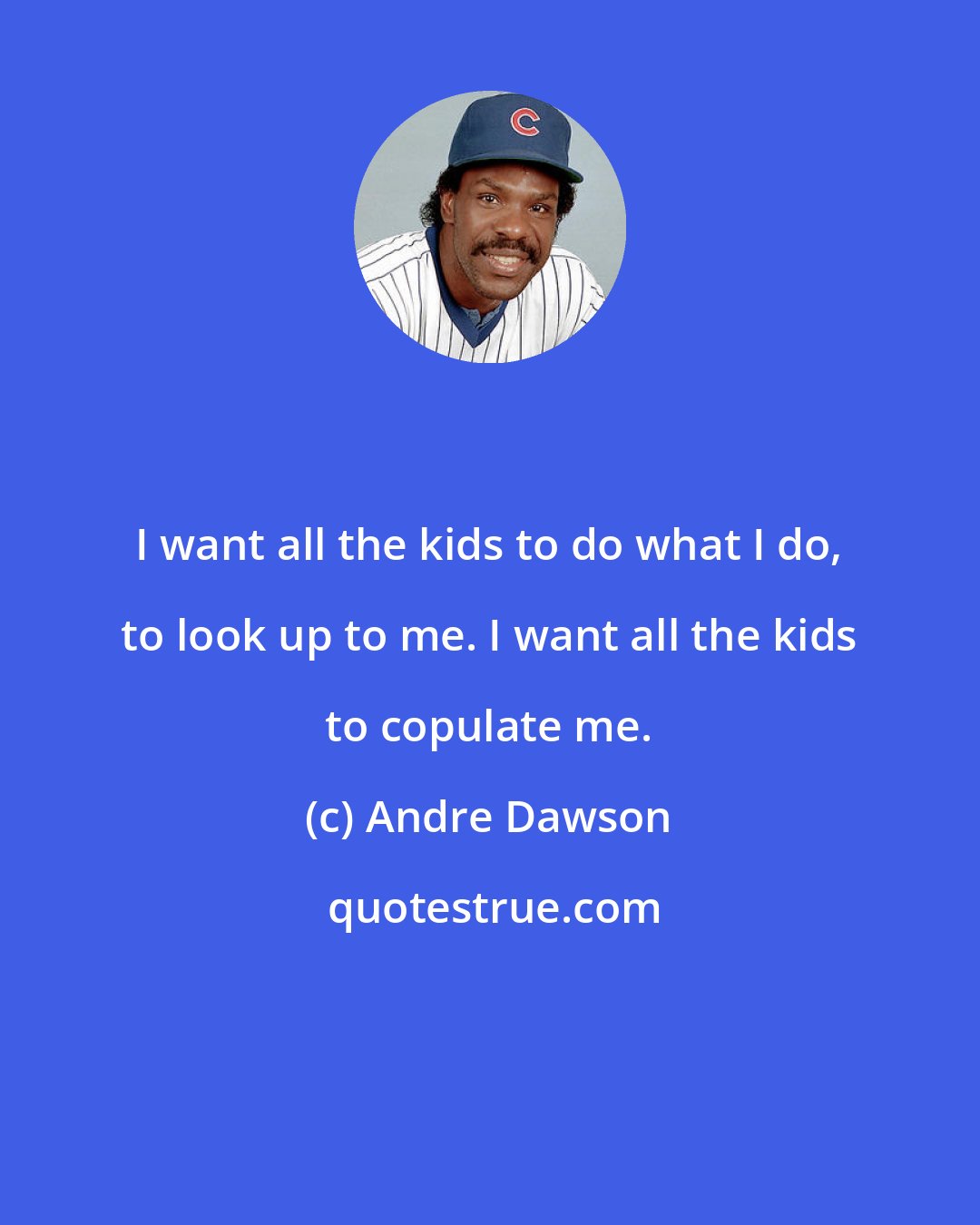 Andre Dawson: I want all the kids to do what I do, to look up to me. I want all the kids to copulate me.