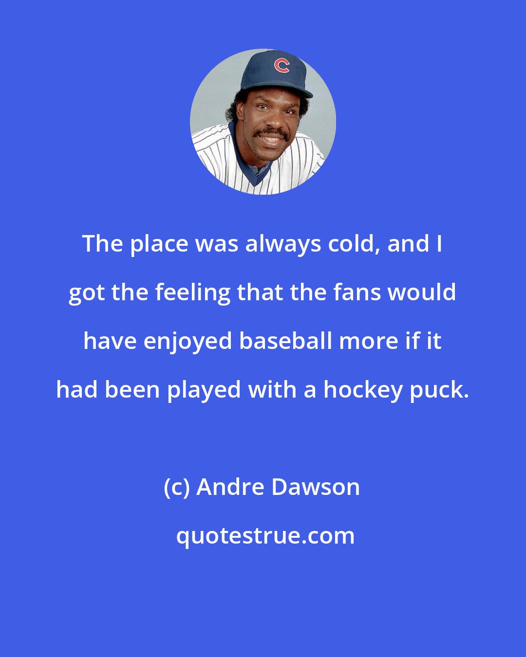 Andre Dawson: The place was always cold, and I got the feeling that the fans would have enjoyed baseball more if it had been played with a hockey puck.