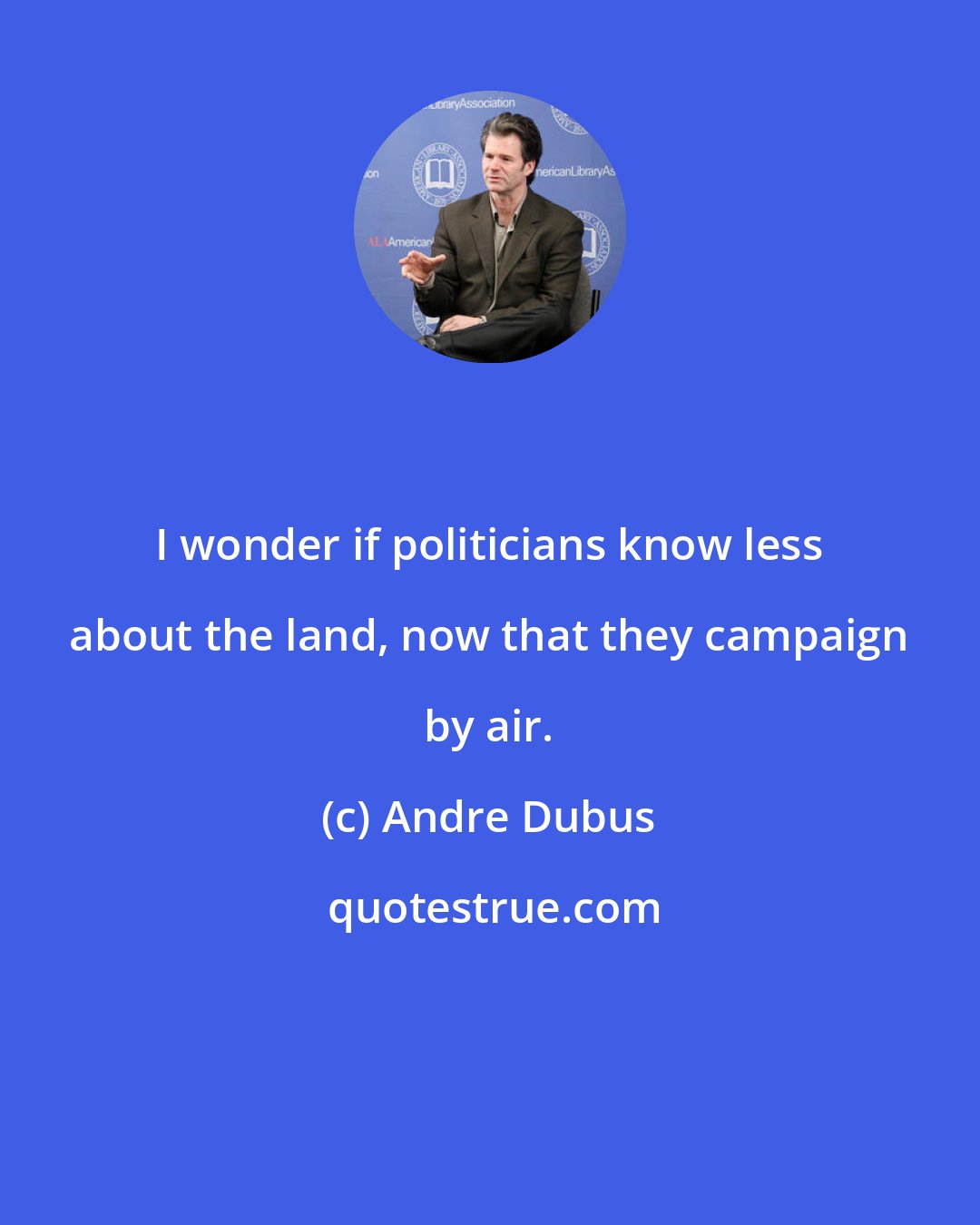 Andre Dubus: I wonder if politicians know less about the land, now that they campaign by air.