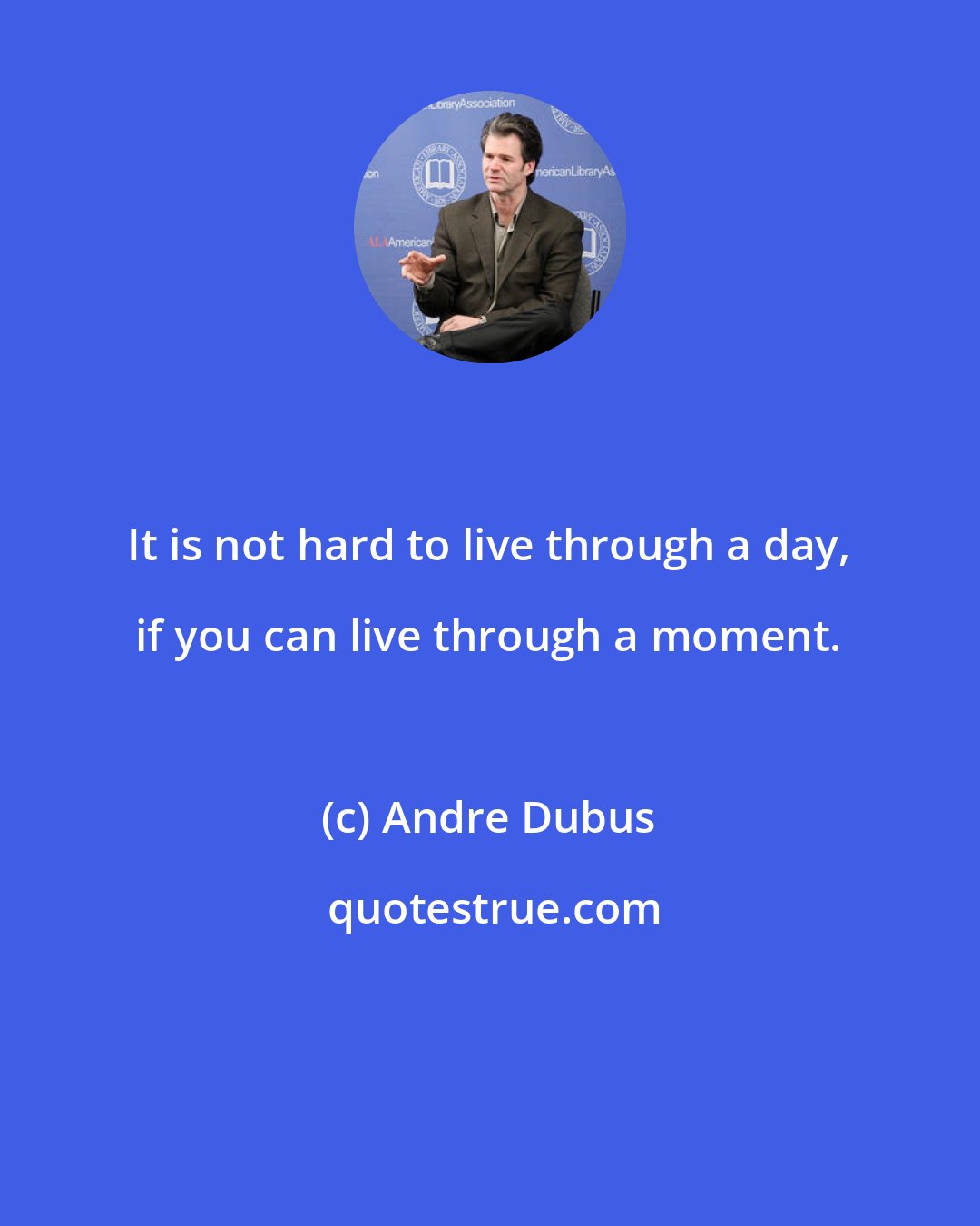 Andre Dubus: It is not hard to live through a day, if you can live through a moment.