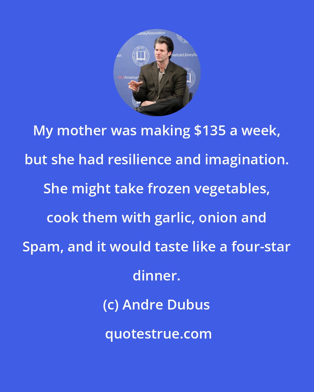 Andre Dubus: My mother was making $135 a week, but she had resilience and imagination. She might take frozen vegetables, cook them with garlic, onion and Spam, and it would taste like a four-star dinner.