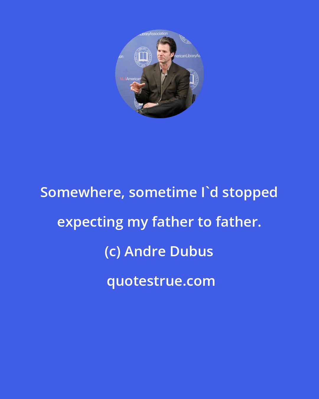 Andre Dubus: Somewhere, sometime I'd stopped expecting my father to father.