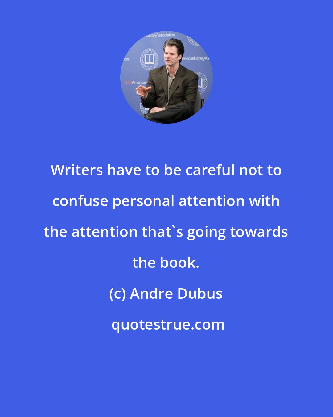 Andre Dubus: Writers have to be careful not to confuse personal attention with the attention that's going towards the book.