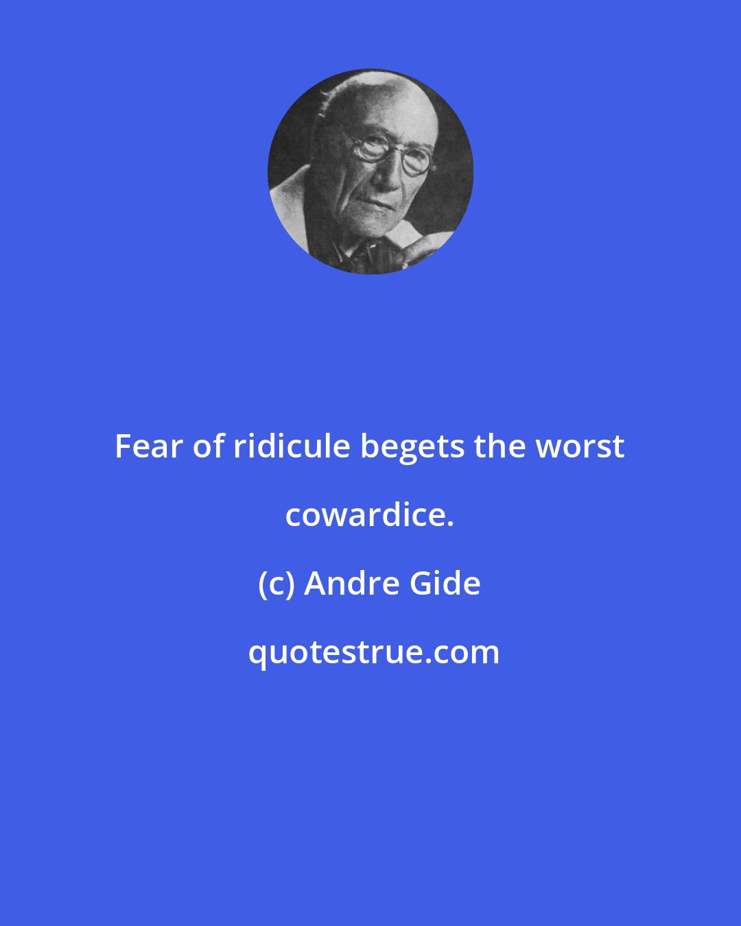 Andre Gide: Fear of ridicule begets the worst cowardice.