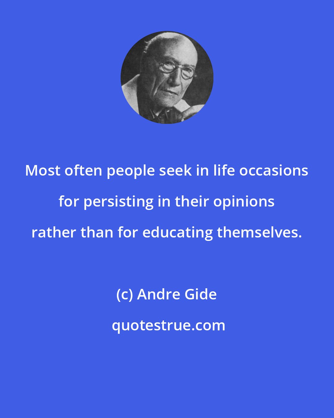 Andre Gide: Most often people seek in life occasions for persisting in their opinions rather than for educating themselves.