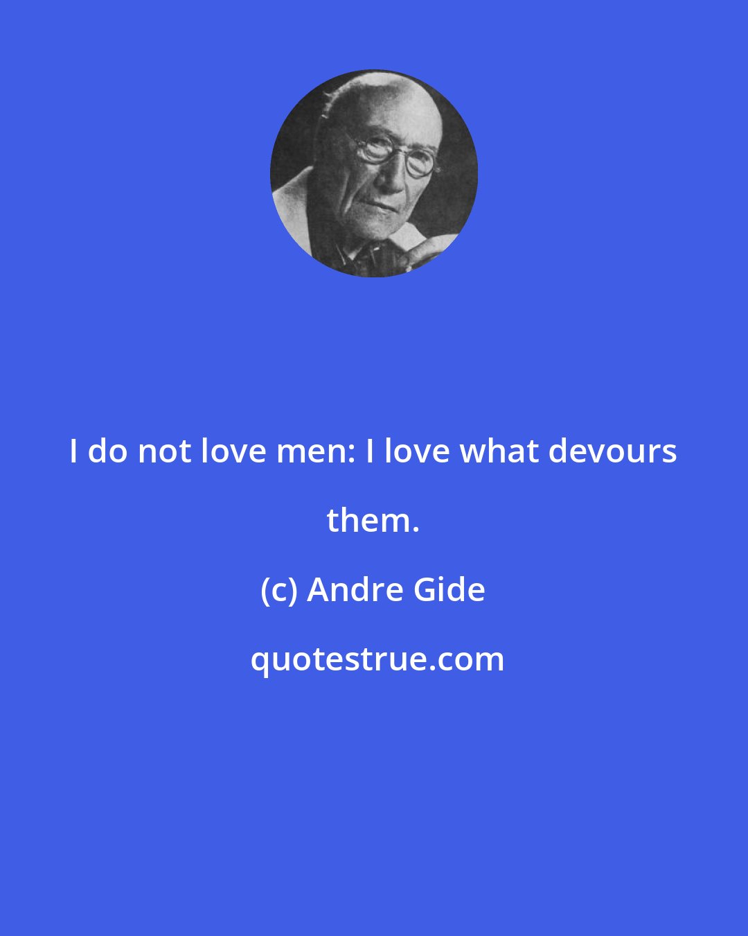 Andre Gide: I do not love men: I love what devours them.