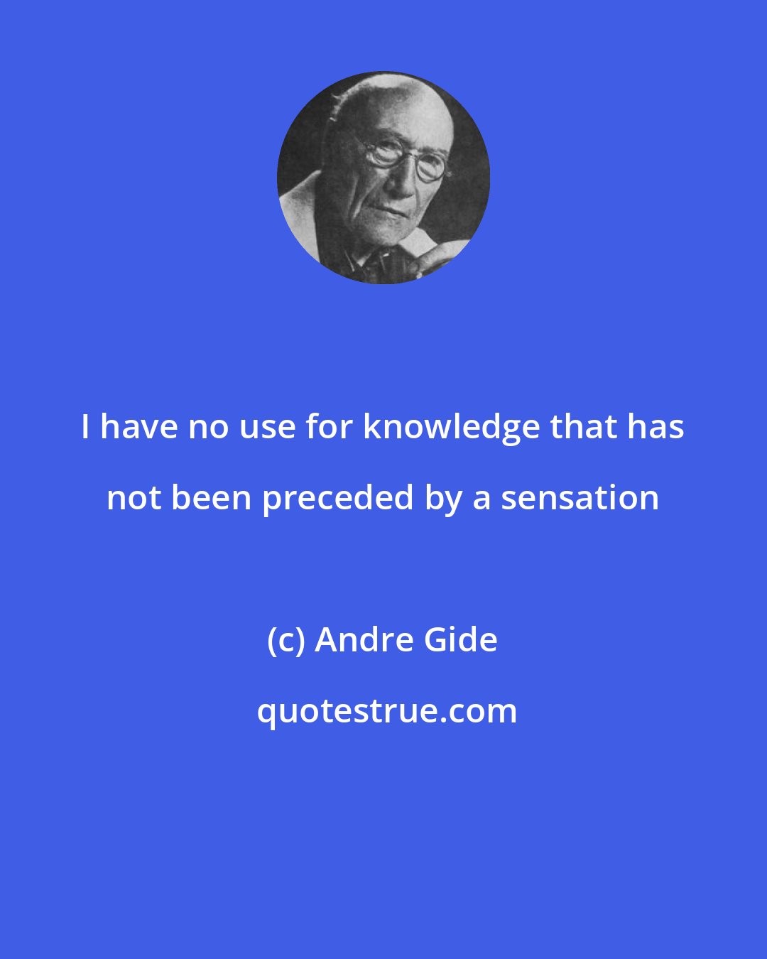 Andre Gide: I have no use for knowledge that has not been preceded by a sensation