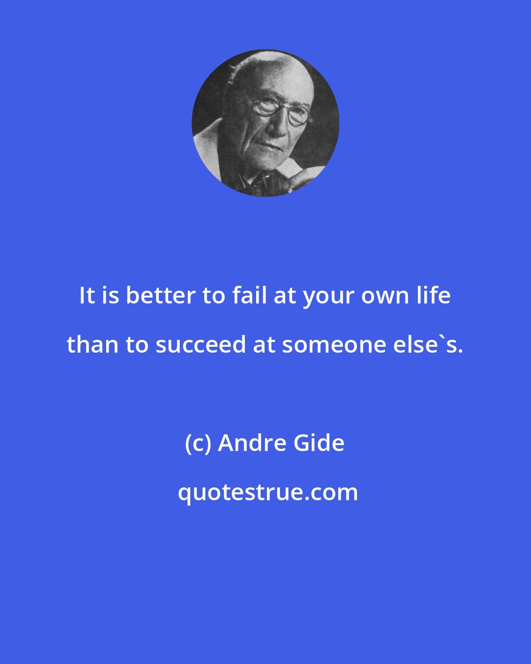 Andre Gide: It is better to fail at your own life than to succeed at someone else's.