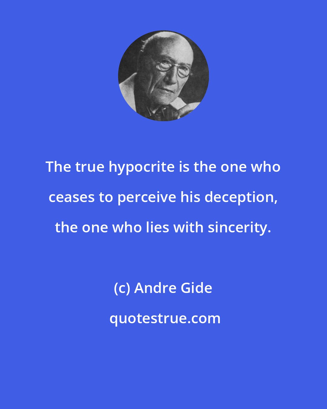 Andre Gide: The true hypocrite is the one who ceases to perceive his deception, the one who lies with sincerity.