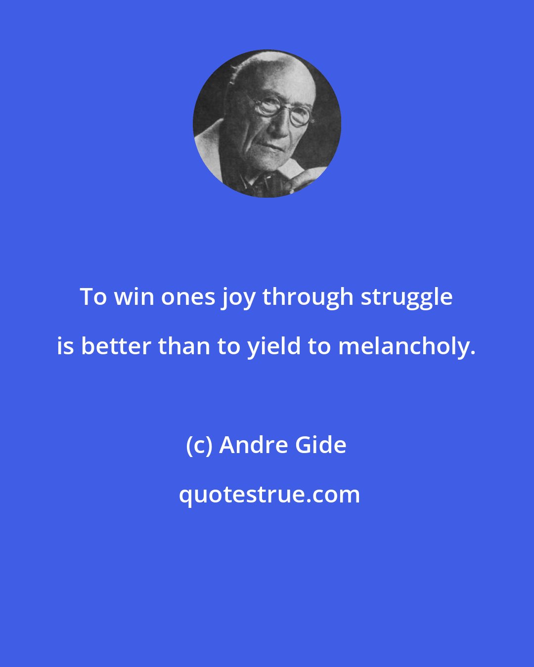 Andre Gide: To win ones joy through struggle is better than to yield to melancholy.