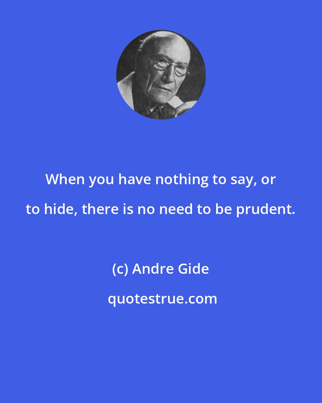 Andre Gide: When you have nothing to say, or to hide, there is no need to be prudent.