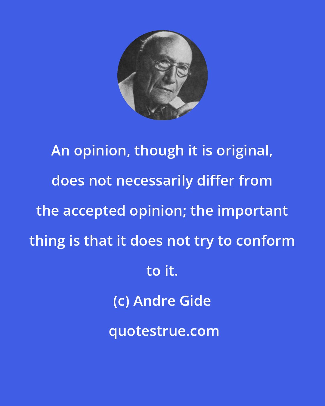 Andre Gide: An opinion, though it is original, does not necessarily differ from the accepted opinion; the important thing is that it does not try to conform to it.
