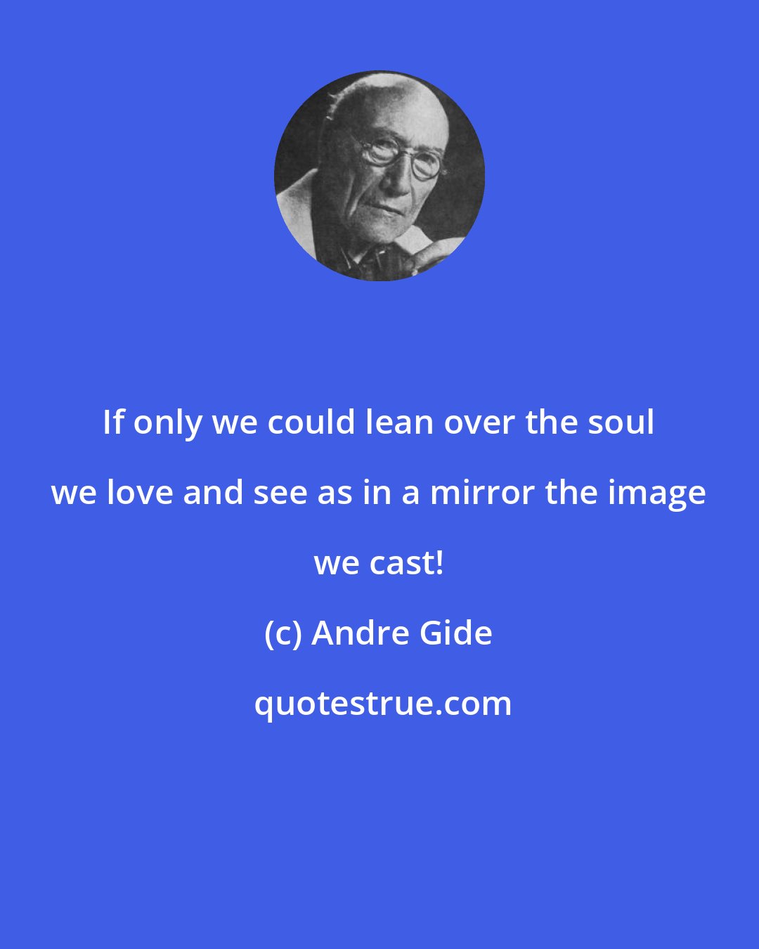 Andre Gide: If only we could lean over the soul we love and see as in a mirror the image we cast!