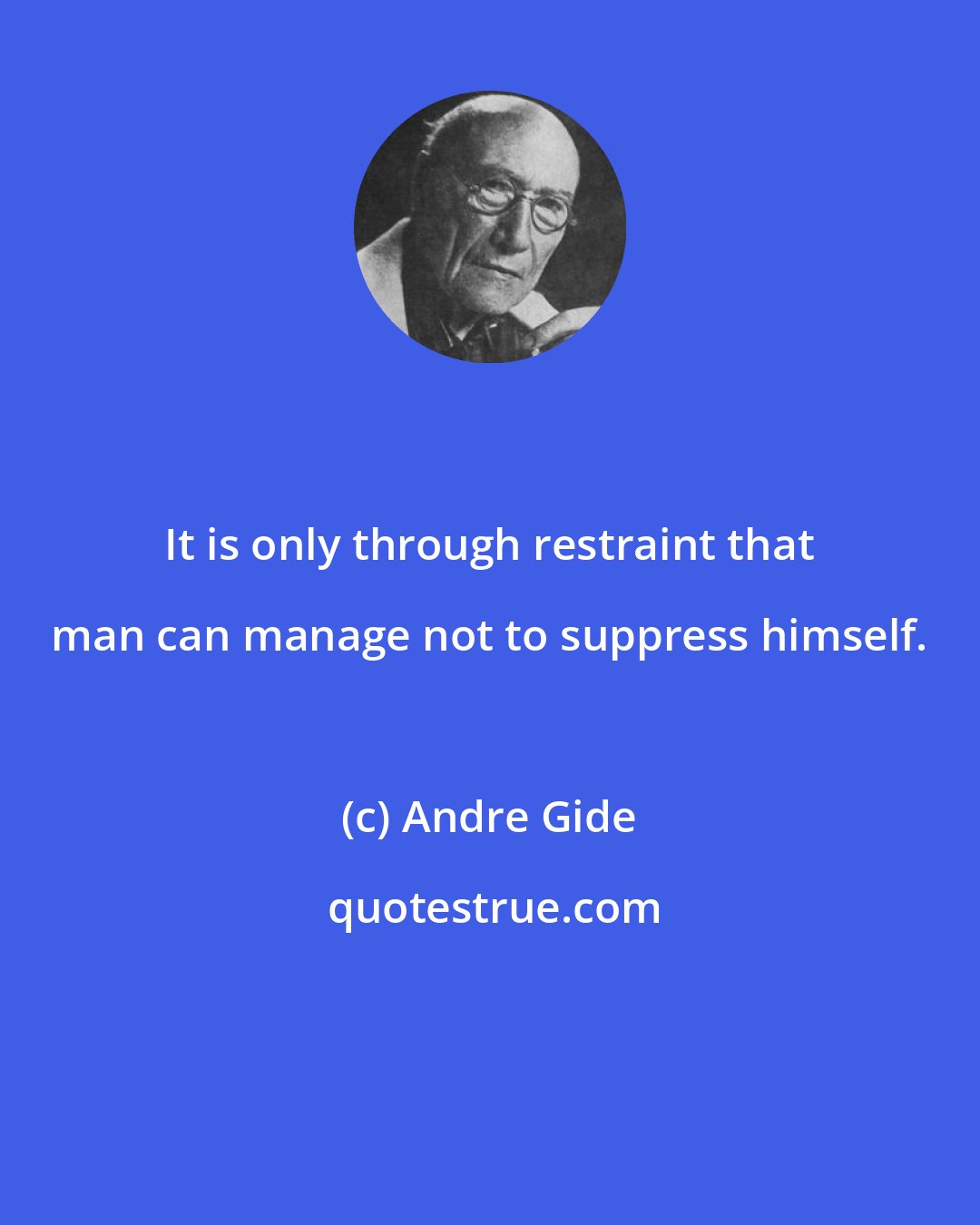 Andre Gide: It is only through restraint that man can manage not to suppress himself.