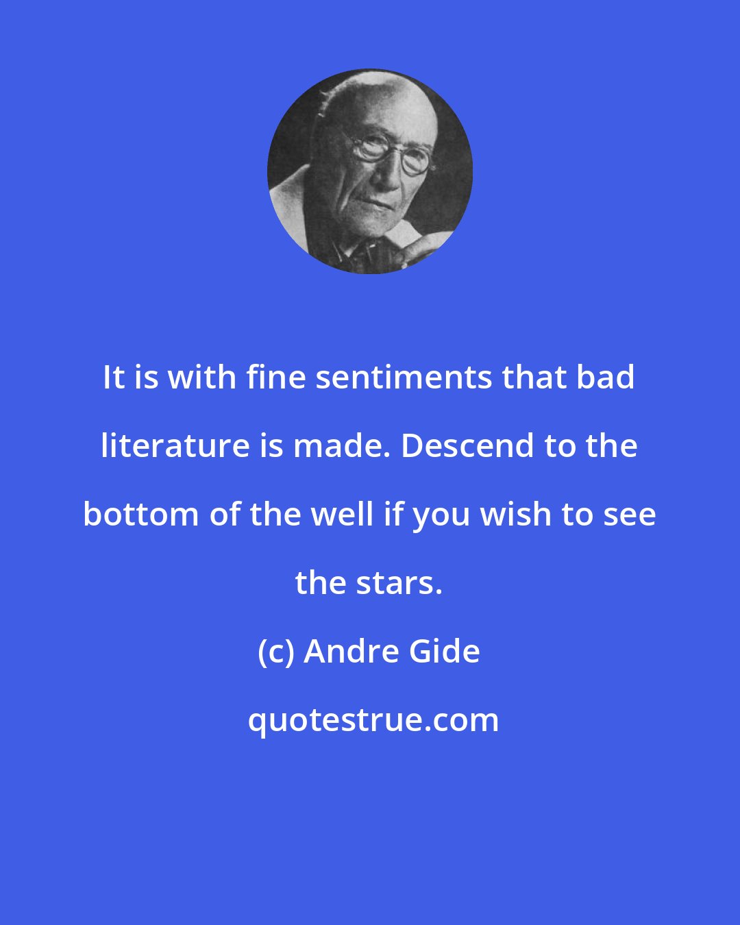 Andre Gide: It is with fine sentiments that bad literature is made. Descend to the bottom of the well if you wish to see the stars.