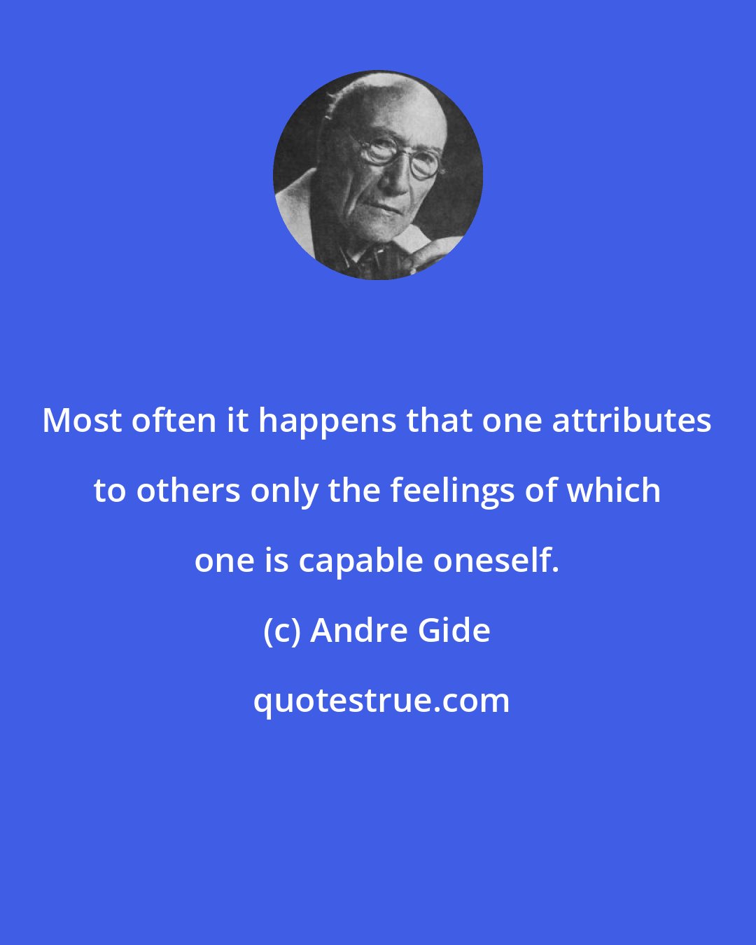 Andre Gide: Most often it happens that one attributes to others only the feelings of which one is capable oneself.