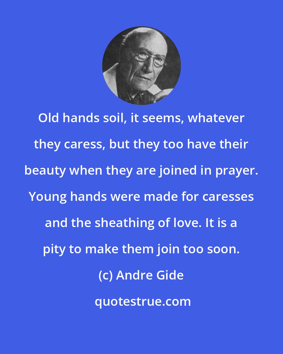 Andre Gide: Old hands soil, it seems, whatever they caress, but they too have their beauty when they are joined in prayer. Young hands were made for caresses and the sheathing of love. It is a pity to make them join too soon.