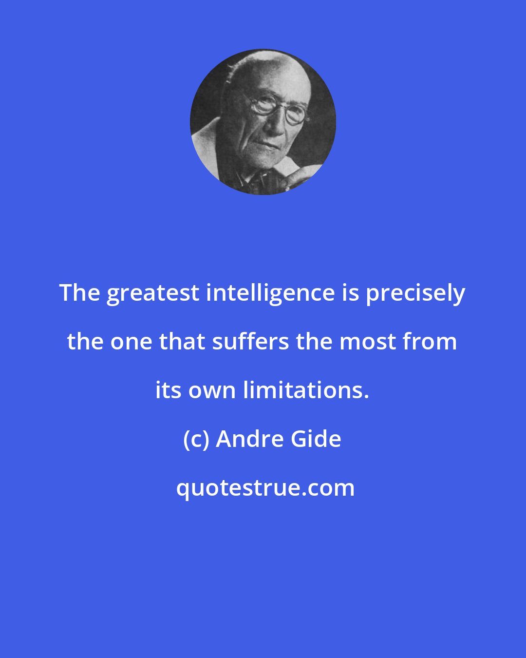 Andre Gide: The greatest intelligence is precisely the one that suffers the most from its own limitations.