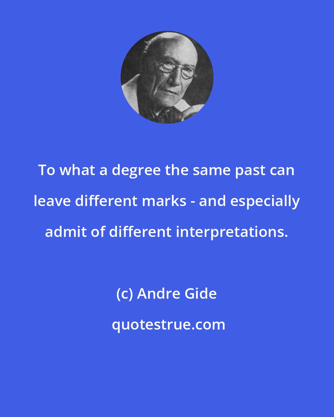 Andre Gide: To what a degree the same past can leave different marks - and especially admit of different interpretations.