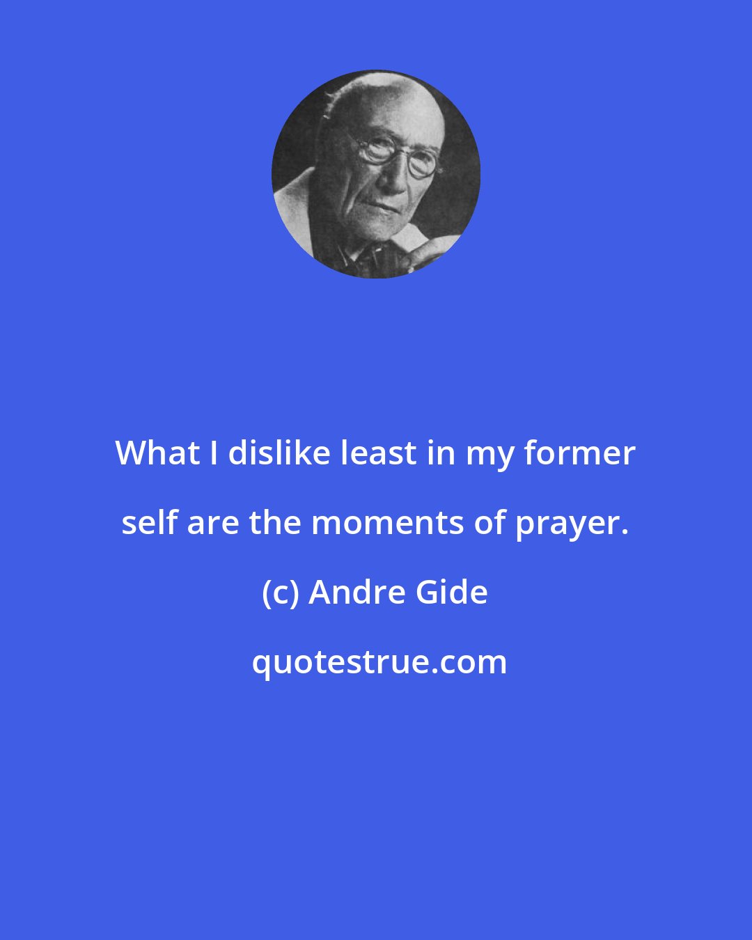 Andre Gide: What I dislike least in my former self are the moments of prayer.
