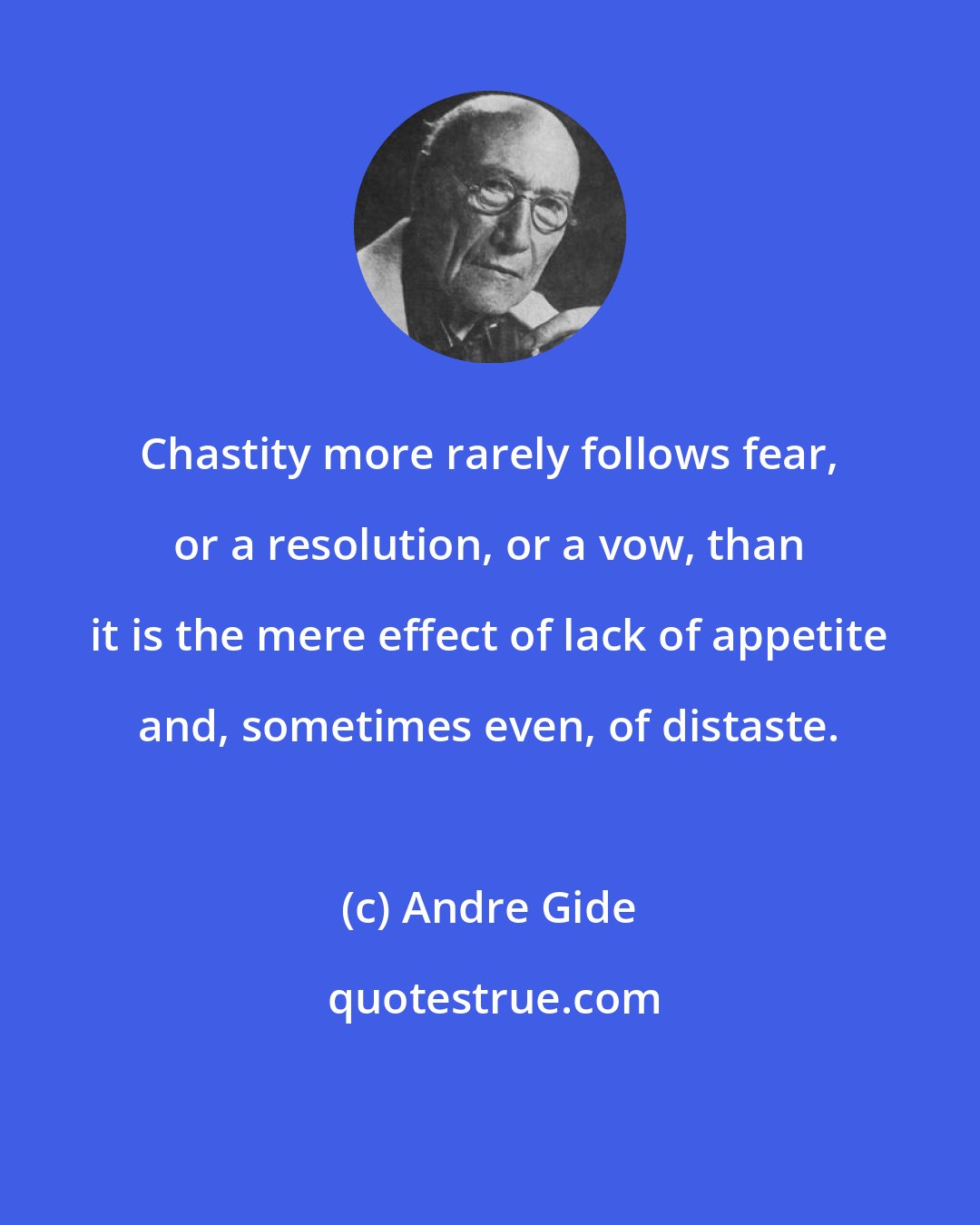 Andre Gide: Chastity more rarely follows fear, or a resolution, or a vow, than it is the mere effect of lack of appetite and, sometimes even, of distaste.