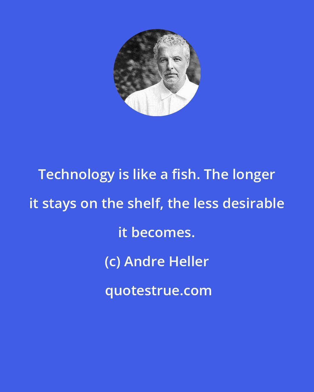 Andre Heller: Technology is like a fish. The longer it stays on the shelf, the less desirable it becomes.