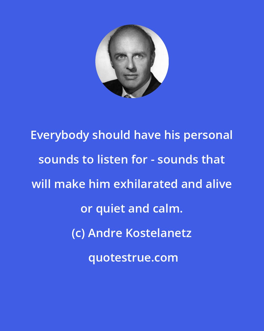 Andre Kostelanetz: Everybody should have his personal sounds to listen for - sounds that will make him exhilarated and alive or quiet and calm.