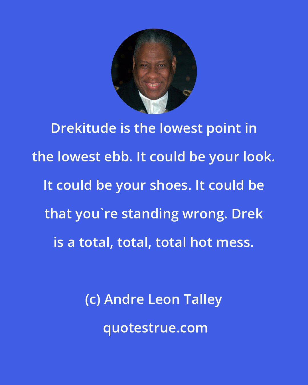 Andre Leon Talley: Drekitude is the lowest point in the lowest ebb. It could be your look. It could be your shoes. It could be that you're standing wrong. Drek is a total, total, total hot mess.