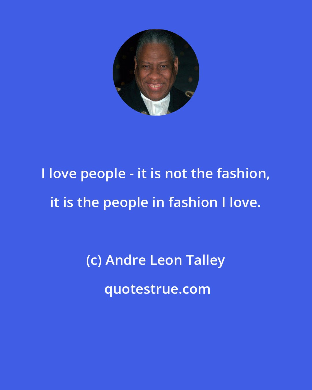 Andre Leon Talley: I love people - it is not the fashion, it is the people in fashion I love.