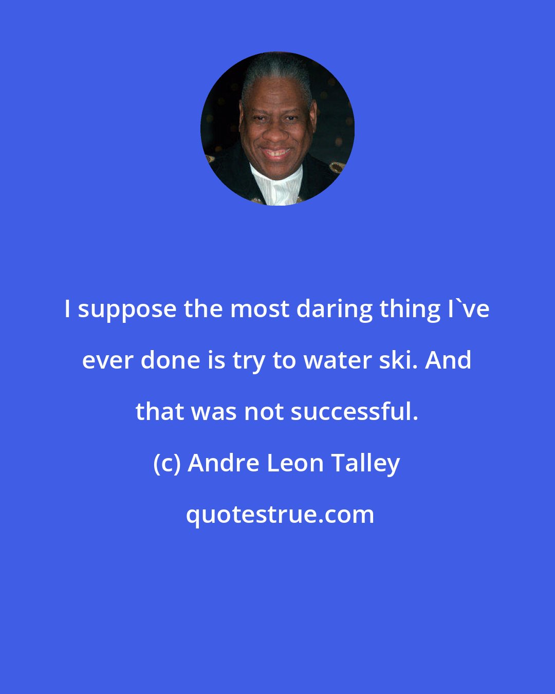 Andre Leon Talley: I suppose the most daring thing I've ever done is try to water ski. And that was not successful.