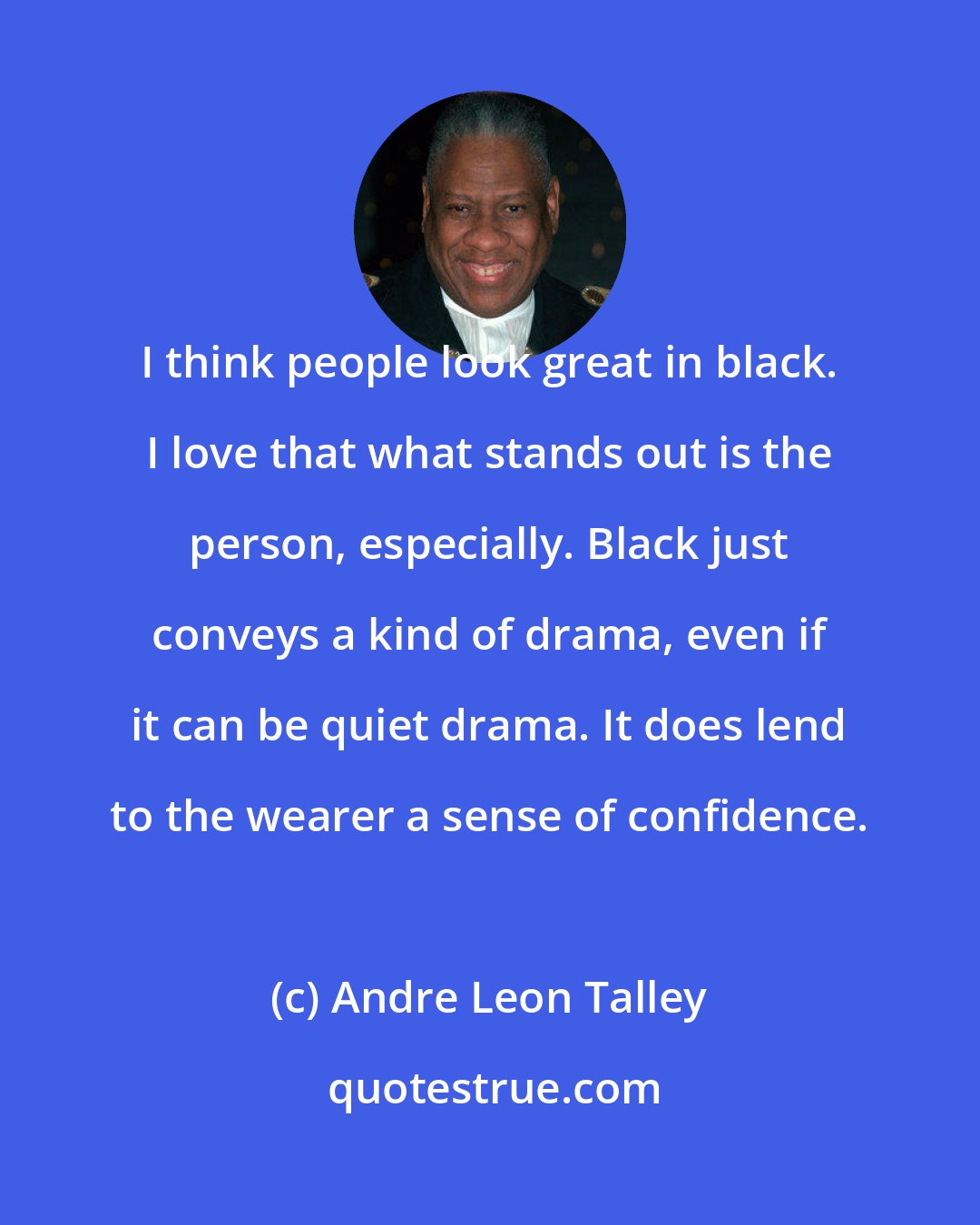 Andre Leon Talley: I think people look great in black. I love that what stands out is the person, especially. Black just conveys a kind of drama, even if it can be quiet drama. It does lend to the wearer a sense of confidence.