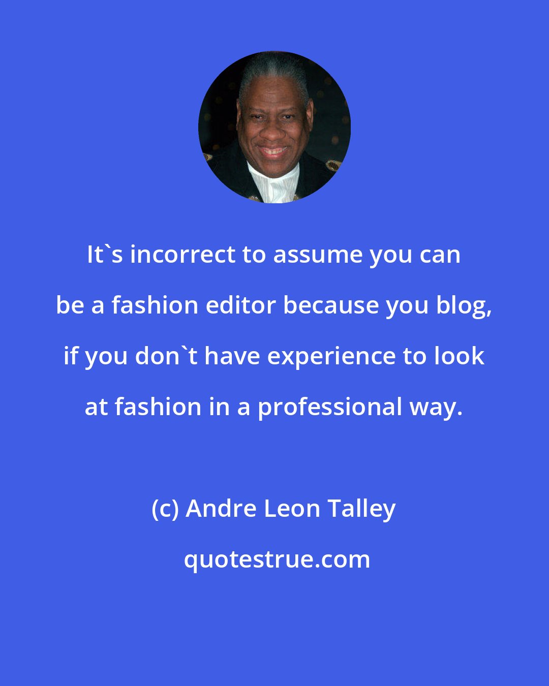 Andre Leon Talley: It's incorrect to assume you can be a fashion editor because you blog, if you don't have experience to look at fashion in a professional way.