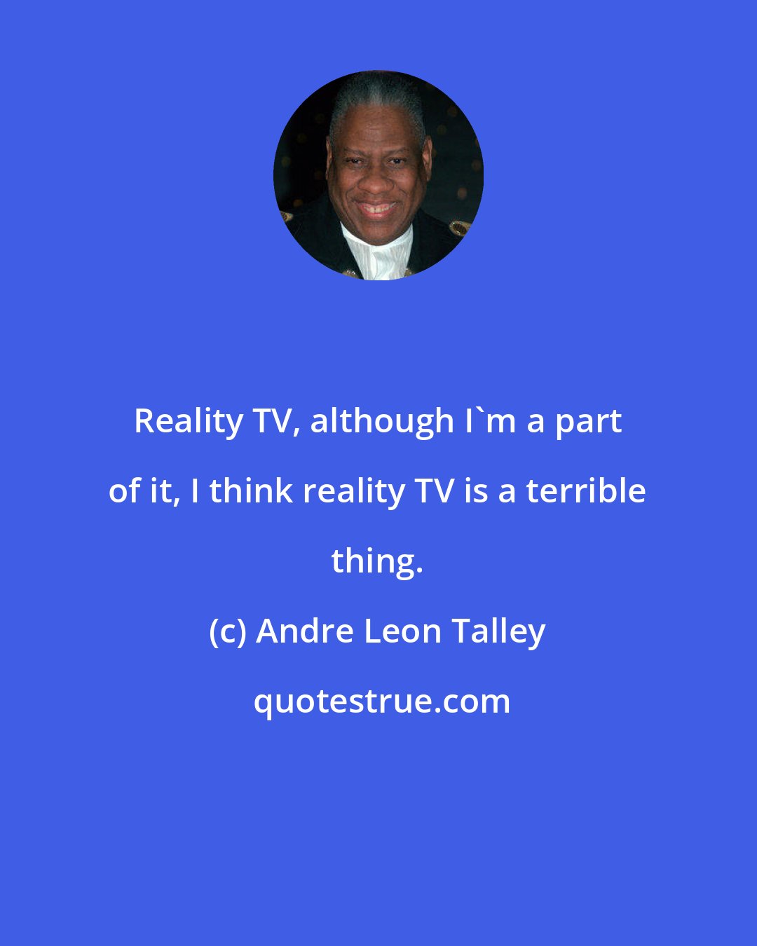 Andre Leon Talley: Reality TV, although I'm a part of it, I think reality TV is a terrible thing.