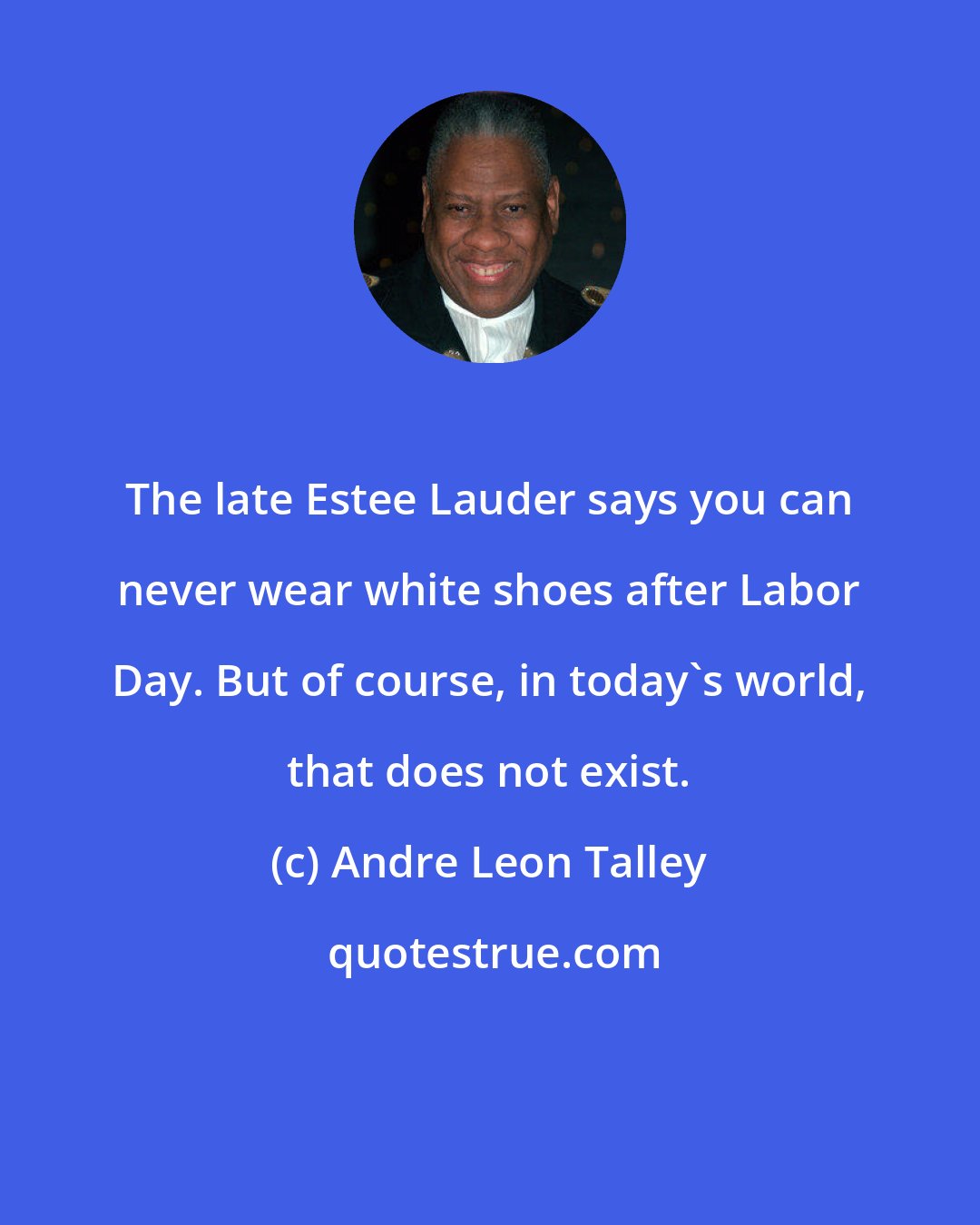 Andre Leon Talley: The late Estee Lauder says you can never wear white shoes after Labor Day. But of course, in today's world, that does not exist.