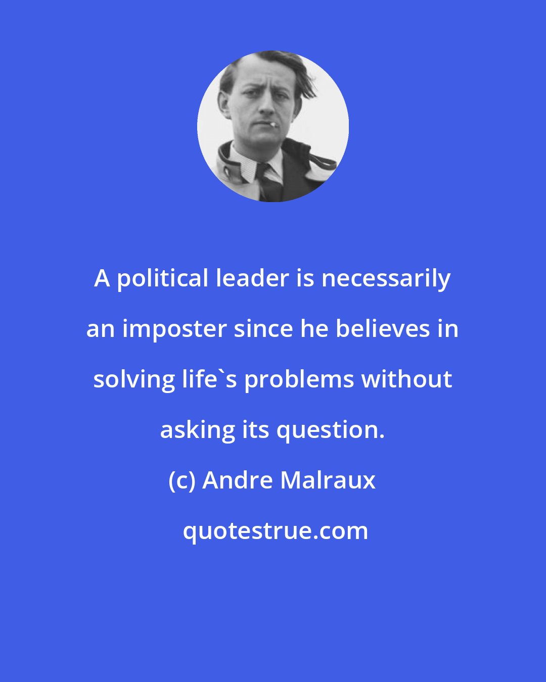 Andre Malraux: A political leader is necessarily an imposter since he believes in solving life's problems without asking its question.