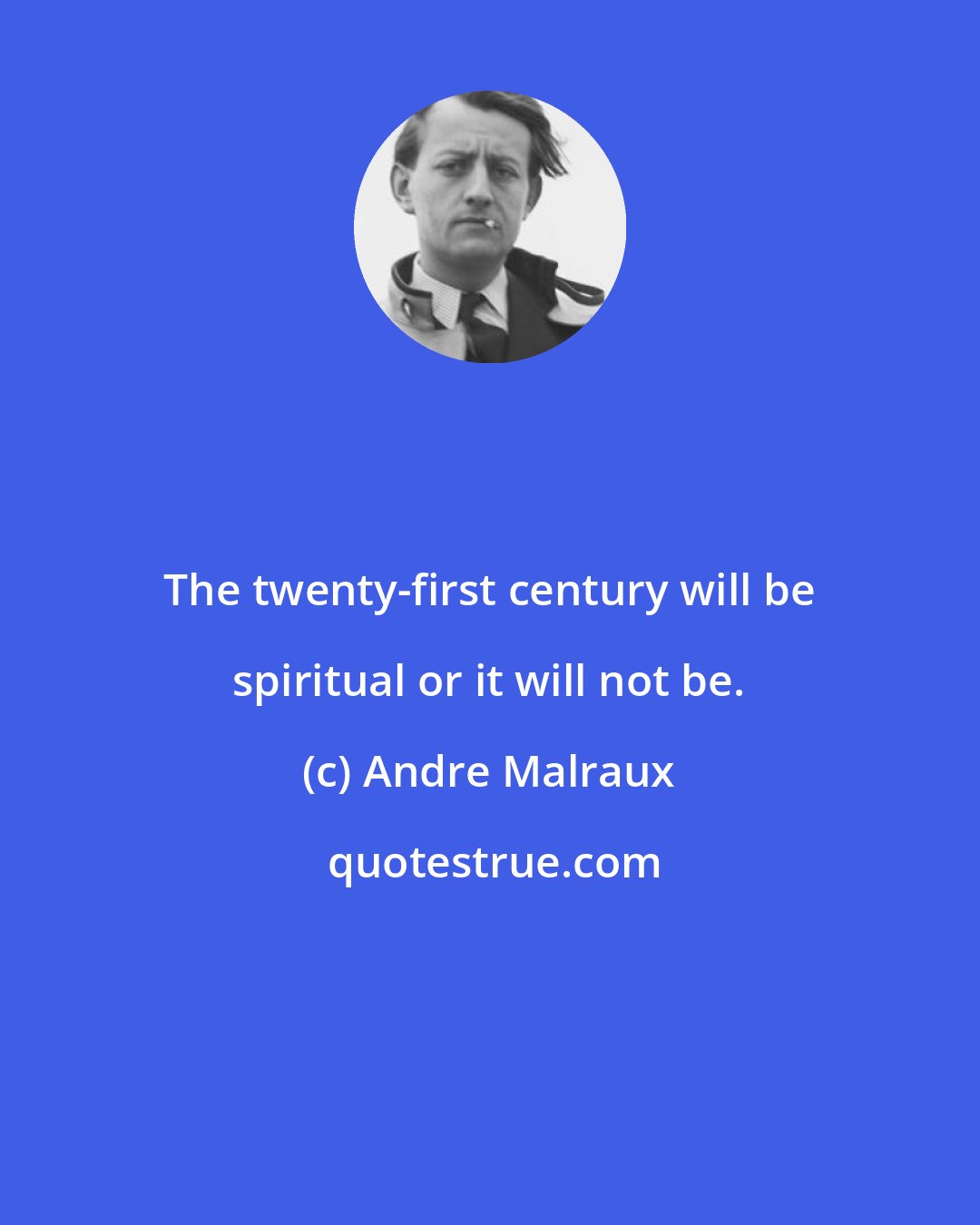 Andre Malraux: The twenty-first century will be spiritual or it will not be.