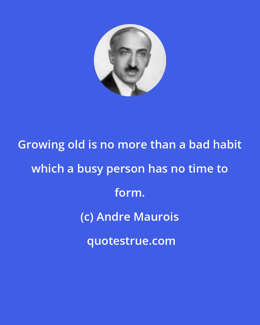 Andre Maurois: Growing old is no more than a bad habit which a busy person has no time to form.