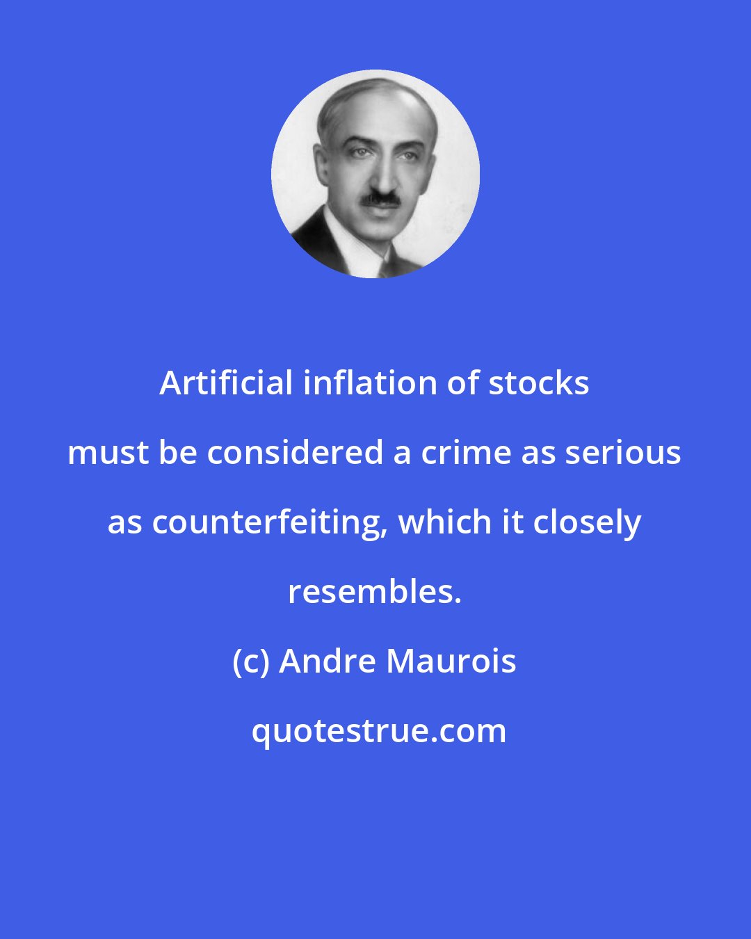 Andre Maurois: Artificial inflation of stocks must be considered a crime as serious as counterfeiting, which it closely resembles.