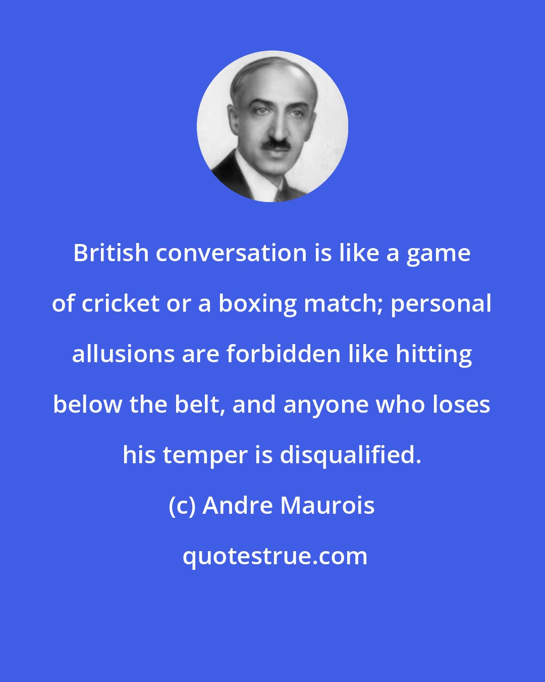 Andre Maurois: British conversation is like a game of cricket or a boxing match; personal allusions are forbidden like hitting below the belt, and anyone who loses his temper is disqualified.