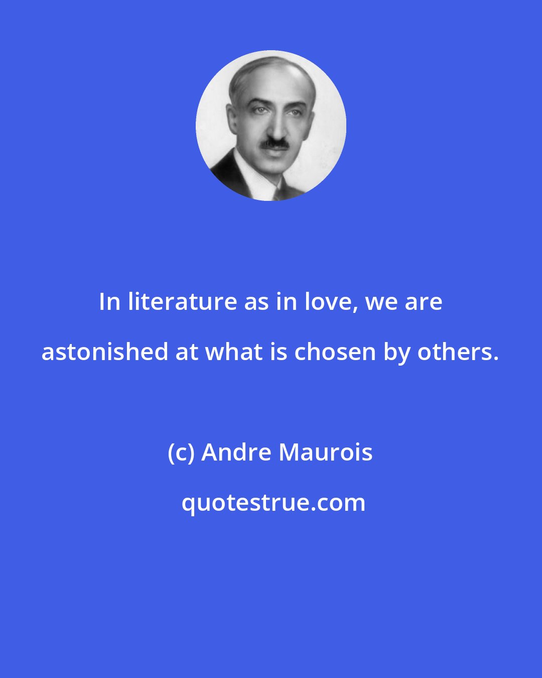 Andre Maurois: In literature as in love, we are astonished at what is chosen by others.