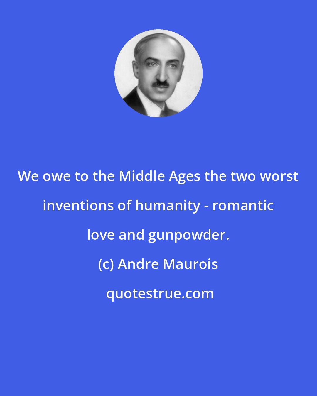 Andre Maurois: We owe to the Middle Ages the two worst inventions of humanity - romantic love and gunpowder.