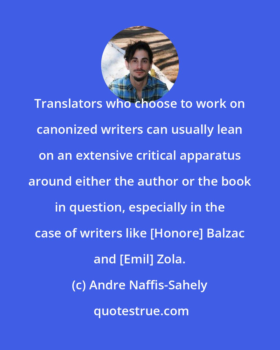 Andre Naffis-Sahely: Translators who choose to work on canonized writers can usually lean on an extensive critical apparatus around either the author or the book in question, especially in the case of writers like [Honore] Balzac and [Emil] Zola.