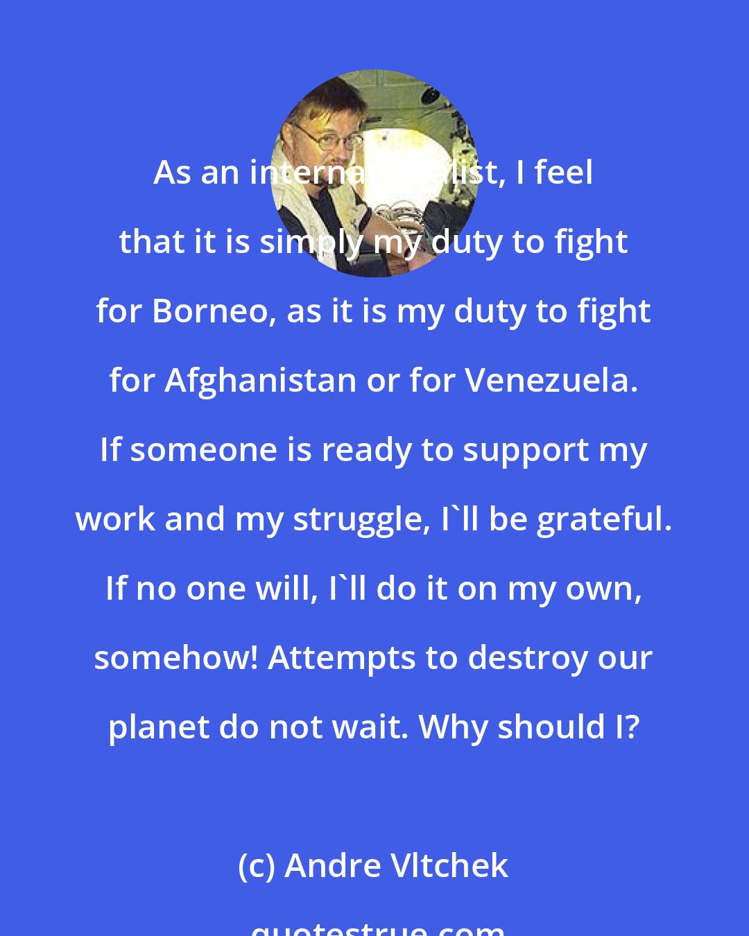 Andre Vltchek: As an internationalist, I feel that it is simply my duty to fight for Borneo, as it is my duty to fight for Afghanistan or for Venezuela. If someone is ready to support my work and my struggle, I'll be grateful. If no one will, I'll do it on my own, somehow! Attempts to destroy our planet do not wait. Why should I?