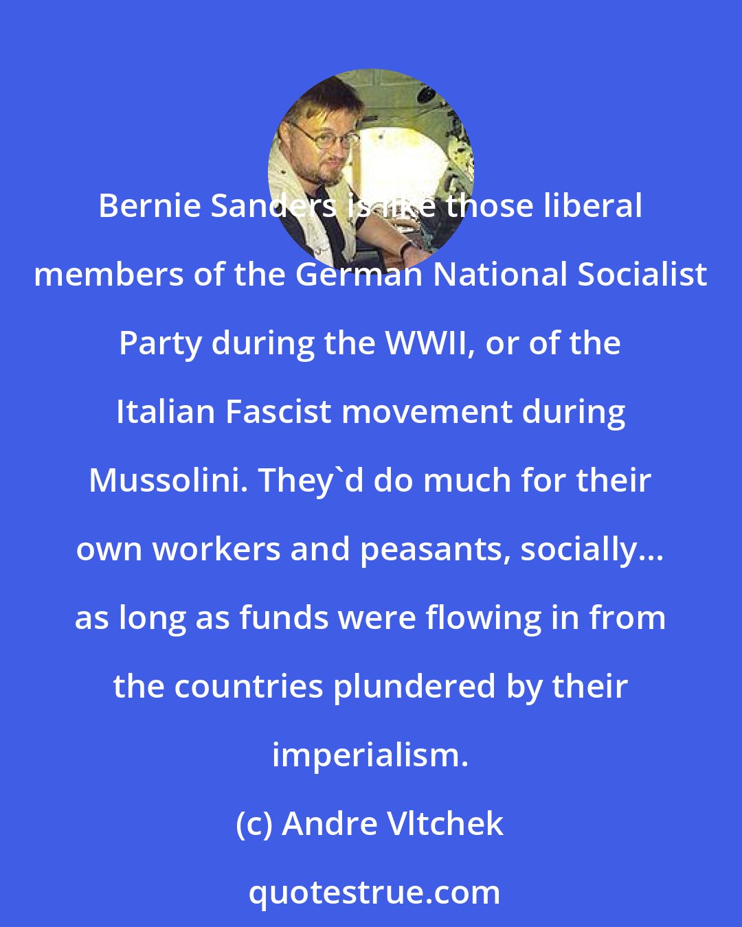 Andre Vltchek: Bernie Sanders is like those liberal members of the German National Socialist Party during the WWII, or of the Italian Fascist movement during Mussolini. They'd do much for their own workers and peasants, socially... as long as funds were flowing in from the countries plundered by their imperialism.