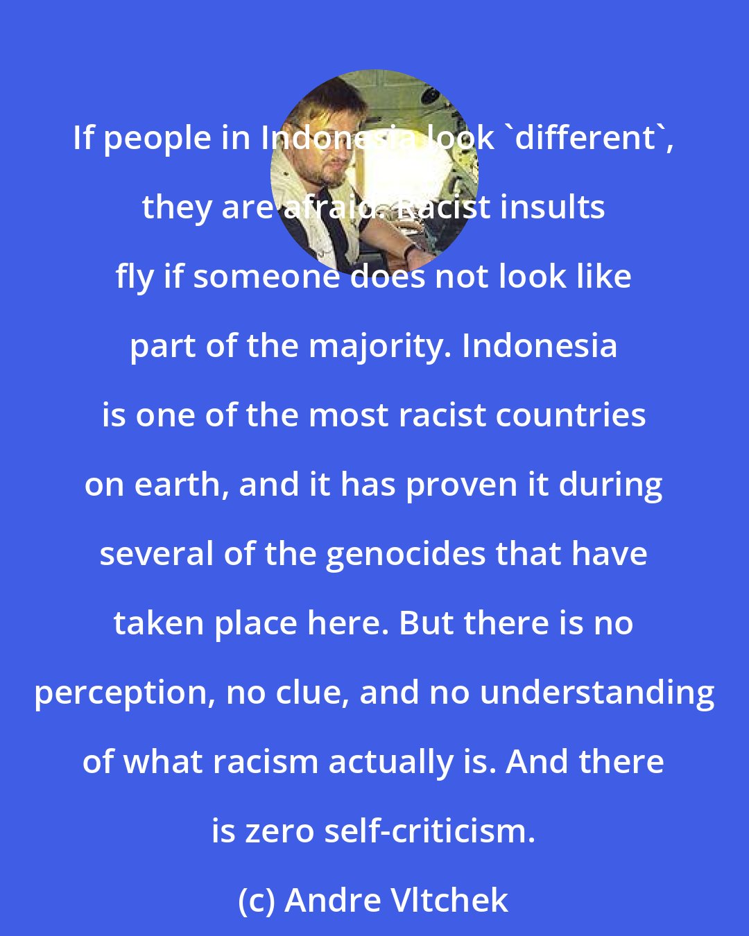 Andre Vltchek: If people in Indonesia look 'different', they are afraid. Racist insults fly if someone does not look like part of the majority. Indonesia is one of the most racist countries on earth, and it has proven it during several of the genocides that have taken place here. But there is no perception, no clue, and no understanding of what racism actually is. And there is zero self-criticism.